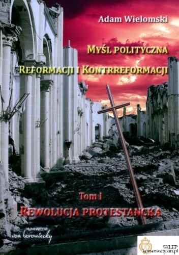 Okładka książki Myśl polityczna Reformacji i Kontrreformacji. Tom I. Rewolucja protestancka Adam Wielomski