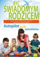 Okładka książki Być świadomym rodzicem. Autopilot jest dla samolotów Sissy Goff, David Thomas, Melissa Trevathan