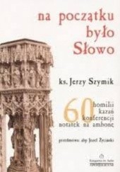 Okładka książki Na początku było Słowo. 60 homilii, kazań, konferencji, notatek na ambonę Jerzy Szymik