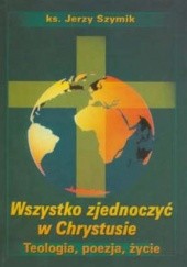 Okładka książki Wszystko zjednoczyć w Chrystusie. Teologia, poezja, życie Jerzy Szymik