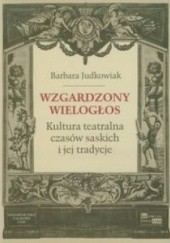 Okładka książki Wzgardzony wielogłos. Kultura teatralna czasów saskich i jej tradycje Barbara Judkowiak