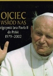 Okładka książki Ojciec wśród nas: pielgrzymki Jana Pawła II do Polski 1979-2002 Bogumił Łoziński, Grzegorz Polak