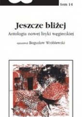 Okładka książki Jeszcze bliżej - antologia nowej liryki węgierskiej Bogusław Wróblewski