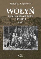 Okładka książki Wołyń. Epopeja polskich losów 1939-2013. Akt I Marek A. Koprowski