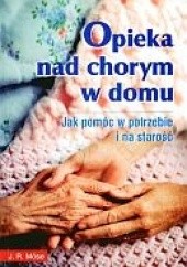 Okładka książki Opieka nad chorym w domu Jak pomóc w potrzebie i na starość Mose J.R.