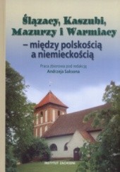 Okładka książki Ślązacy, Kaszubi, Mazurzy i Warmiacy - między polskością a niemieckośćią praca zbiorowa