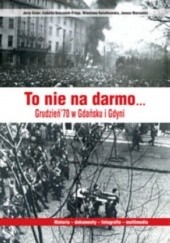 Okładka książki To nie na darmo... Grudzień &70 w Gdańsku i Gdyni praca zbiorowa