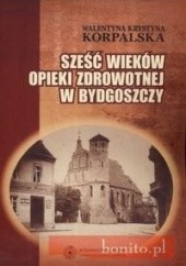 Okładka książki Sześć wieków opieki zdrowotnej w Bydgoszczy Walentyna Krystyna Korpalska