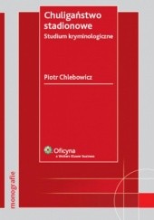 Okładka książki Chuligaństwo stadionowe. Studium kryminologiczne Piotr Chlebowicz