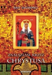 Okładka książki Znalazłam krzyż Chrystusa. Opowieść o św. Helenie cesarzowej Imperium Rzymskiego Jerzy Szklarewicz