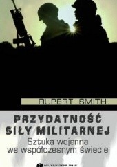 Okładka książki Przydatność siły militarnej. Sztuka wojenna we współczesnym świecie Rupert Smith