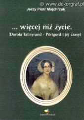 Okładka książki …więcej niż życie. Dorota Talleyrand–Périgord i jej czasy Jerzy Piotr Majchrzak