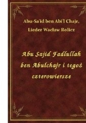 Okładka książki Abu Sajid Fadlullah ben Abulchajr i tegoż czterowiersze Chajr ben Abi`l Abu Sa`id, Wacław Rolicz-Lieder