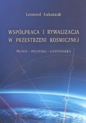 Okładka książki Współpraca i rywalizacja w przestrzeni kosmicznej: prawo-polityka-gospodarka Leonard Łukaszuk