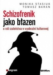 Okładka książki Schizofrenik jako błazen. O roli szaleństwa w wyobraźni kulturowej Tomasz Baran, Monika Stasiuk