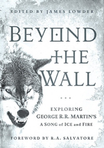 Okładka książki Beyond the Wall: Exploring George R. R. Martin's A Song of Ice and Fire, From A Game of Thrones to A Dance with Dragons James Lowder