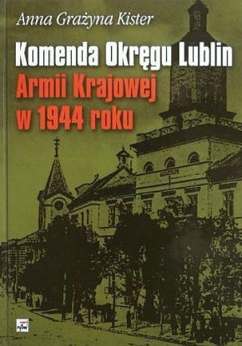 Okładka książki Komenda Okręgu Lublin Armii Krajowej w 1944 roku Anna Grażyna Kister