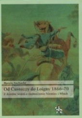 Okładka książki Od Custozzy do Loigny 1866-70. Z dziejów wojen o zjednoczenie Niemiec i Włoch Marcin Suchacki