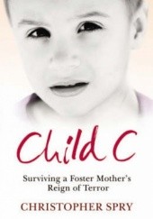 Okładka książki Child C: Surviving a Foster Mother's Reign of Terror Christopher Spry
