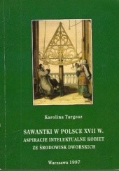 Okładka książki Sawantki w Polsce XVII w. Aspiracje intelektualne kobiet ze środowisk dworskich Karolina Targosz