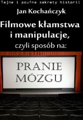 Okładka książki Filmowe kłamstwa i manipulacje, czyli sposób na pranie mózgu Jan Kochańczyk