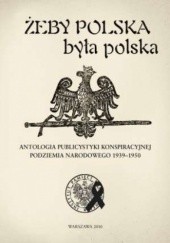 Żeby Polska była polska. Antologia publicystyki konspiracyjnej podziemia narodowego 1939-1950