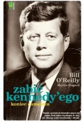 Okładka książki Zabić Kennedy’ego. Koniec Camelotu Martin Dugard, Bill O'Reilly