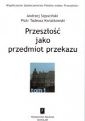 Okładka książki Przeszłość jako przedmiot przekazu Piotr T. Kwiatkowski, Andrzej Szpociński