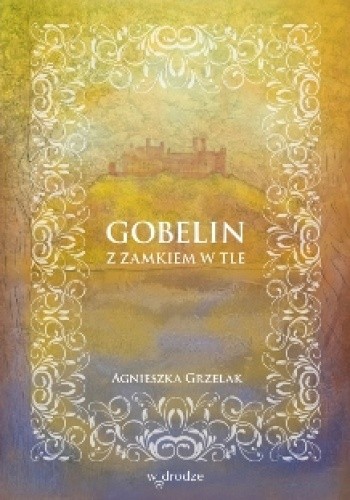 Okładka książki Gobelin z zamkiem w tle Agnieszka Grzelak