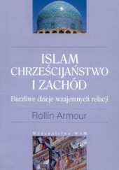 Okładka książki Islam, Chrześcijaństwo i Zachód: Burzliwe dzieje wzajemnych relacji Rollin Armour