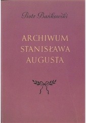 Okładka książki Archiwum Stanisława Augusta. Monografia archiwoznawcza Piotr Bańkowski
