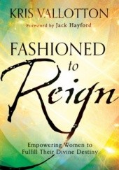 Okładka książki Fashioned to Reign Empowering Women to Fulfill Their Divine Destiny Kris Vallotton