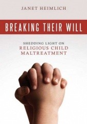 Okładka książki Breaking Their Will: Shedding Light on Religious Child Maltreatment Janet Heimlich
