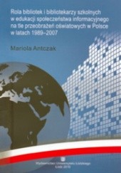 Okładka książki Rola bibliotek i bibliotekarzy szkolnych w edukacji społeczeństwa informacyjnego na tle przeobrażeń oświatowych w Polsce w latach 1989-2007 Mariola Antczak