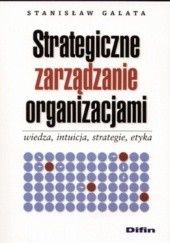 Okładka książki Strategiczne zarządzanie organizacjami. Wiedza, intuicja, strategie, etyka Stanisław Galata