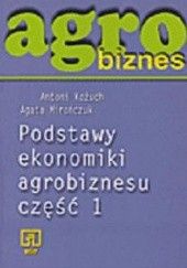 Okładka książki Agrobiznes. Podstawy ekonomiki agrobiznesu. Część 1 Antoni Kożuch, Agata Mirończuk