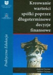 Okładka książki Kreowanie wartości spółki poprzez długoterminowe decyzje finansowe Andrzej Cwynar, Wiktor Cwynar