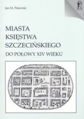 Okładka książki Miasta Księstwa Szczecińskiego do połowy XIV wieku Jan Maria Piskorski