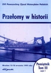 Przełomy w historii. XVI Powszechny zjazd Historyków Polskich - Wrocław 15-18 września 1999 roku. Pamiętnik. Tom III - część 1.