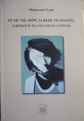 Okładka książki "Ty nic nie mów, ja będę tłumaczył": o etyce w tłumaczeniu ustnym Małgorzata Tryuk