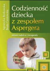 Okładka książki Codzienność dziecka z zespołem Aspergera: okiem rodzica i terapeuty Agnieszka Borkowska, Beata Grotowska