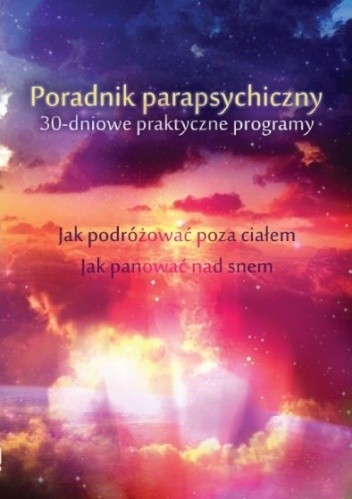 Okładka książki Poradnik parapsychiczny. 30-dniowe praktyczne programy. Jak zacząć podróżować poza ciałem. Jak panować nad snem i śnić świadomie Keith Harary, Pamela Weintraub