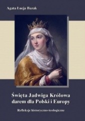 Okładka książki Święta Jadwiga Królowa darem dla Polski i Europy refleksje historyczno-teologiczne Agata Łucja Bazak