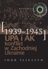 Okładka książki UPA i AK. Konflikt w Zachodniej Ukrainie (1939–1945) Ihor Iljuszyn