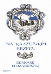 Okładka książki Na kaszubskim brzegu. Zwięzły przewodnik z sześciu krajobrazami i mapą Bernard Chrzanowski