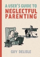 Okładka książki A User's Guide to Neglectful Parenting Guy Delisle