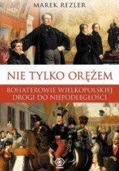 Okładka książki Nie tylko orężem. Bohaterowie wielkopolskiej drogi do niepodległości Marek Rezler