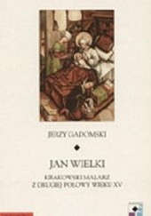 Okładka książki Jan Wielki. Krakowski malarz z drugiej połowy wieku XV Jerzy Gadomski