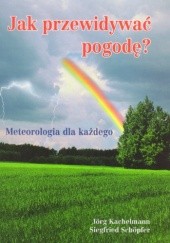 Okładka książki Jak przewidywać pogodę? Meteorologia dla każdego Jorg Kachelmann, Siegfried Schoepfer