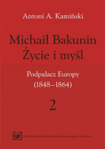 Okładka książki Michaił Bakunin. Życie i myśl.Tom 2. Podpalacz Europy (1848-1864) Antoni Kamiński